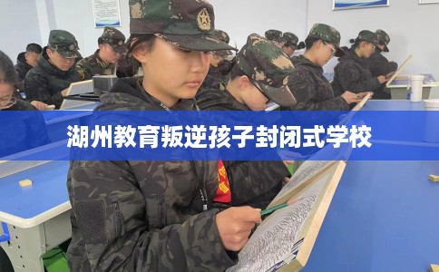 湖州教育叛逆孩子封闭式学校 湖州教育叛逆孩子封闭式学校