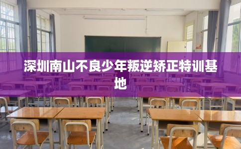 深圳南山不良少年叛逆矫正特训基地 深圳南山不良少年叛逆矫正特训基地