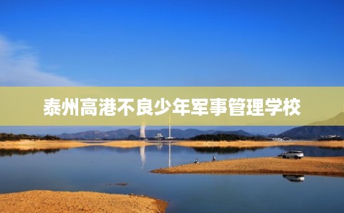 泰州高港不良少年军事管理学校