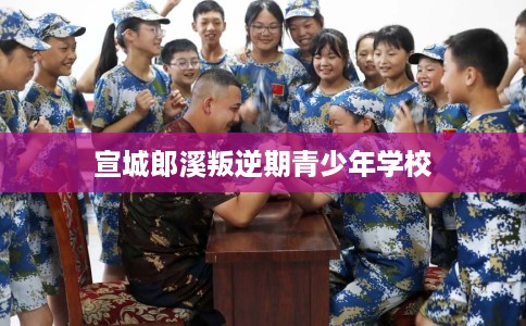 宣城郎溪叛逆期青少年学校 宣城郎溪叛逆期青少年学校