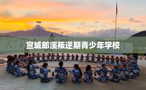 宣城郎溪叛逆期青少年学校 宣城郎溪叛逆期青少年学校