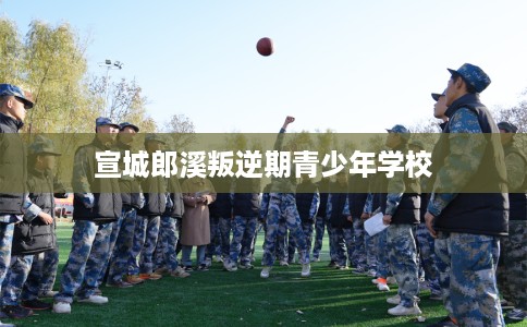 宣城郎溪叛逆期青少年学校 宣城郎溪叛逆期青少年学校