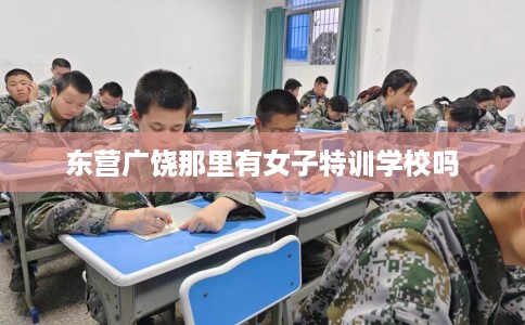 东营广饶那里有女子特训学校吗