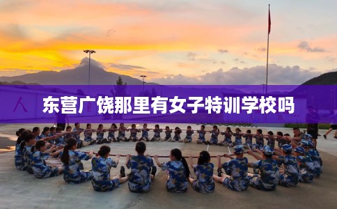 东营广饶那里有女子特训学校吗