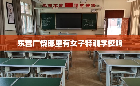 东营广饶那里有女子特训学校吗
