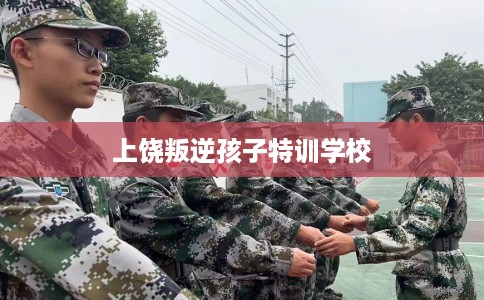上饶叛逆孩子特训学校 上饶叛逆孩子特训学校