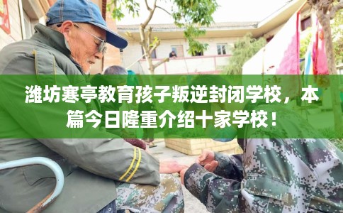 潍坊寒亭教育孩子叛逆封闭学校，本篇今日隆重介绍十家学校！