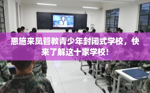 恩施来凤管教青少年封闭式学校,快来了解这十家学校! 恩施来凤管教青少年封闭式学校,快来了解这十家学校!