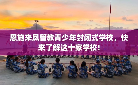 恩施来凤管教青少年封闭式学校,快来了解这十家学校! 恩施来凤管教青少年封闭式学校,快来了解这十家学校!