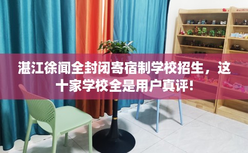湛江徐闻全封闭寄宿制学校招生,这十家学校全是用户真评! 湛江徐闻全封闭寄宿制学校招生,这十家学校全是用户真评!