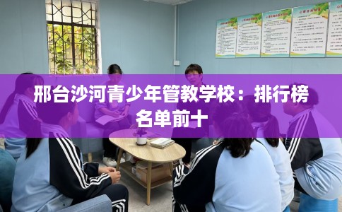 邢台沙河青少年管教学校：排行榜名单前十