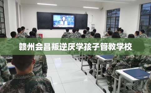 赣州会昌叛逆厌学孩子管教学校