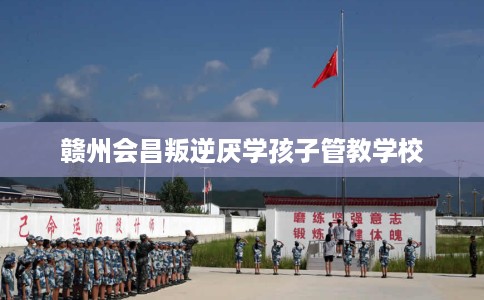 赣州会昌叛逆厌学孩子管教学校