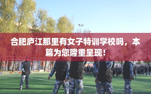 合肥庐江那里有女子特训学校吗，本篇为您隆重呈现！
