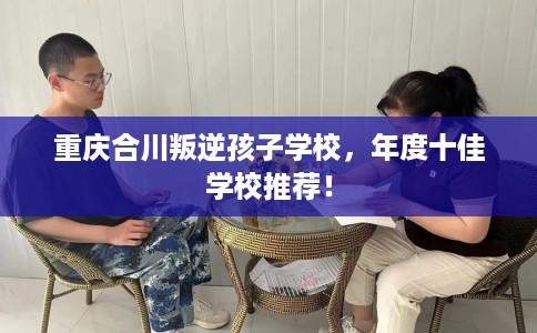 重庆合川叛逆孩子学校,年度十佳学校推荐! 重庆合川叛逆孩子学校,年度十佳学校推荐!