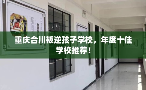 重庆合川叛逆孩子学校,年度十佳学校推荐! 重庆合川叛逆孩子学校,年度十佳学校推荐!