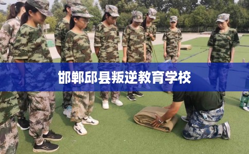 邯郸邱县叛逆教育学校 邯郸邱县叛逆教育学校