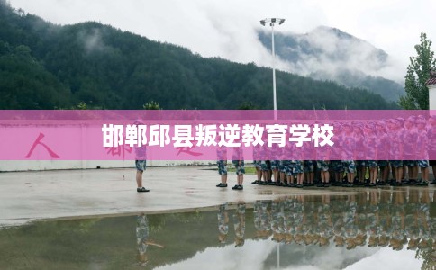 邯郸邱县叛逆教育学校 邯郸邱县叛逆教育学校