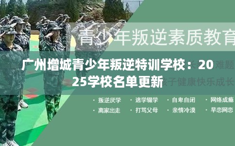 广州增城青少年叛逆特训学校：2025学校名单更新
