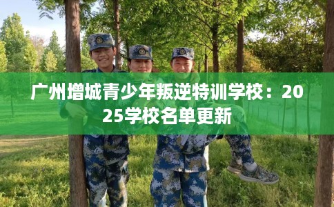 广州增城青少年叛逆特训学校：2025学校名单更新