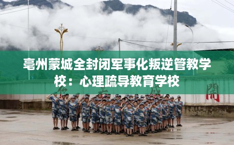 亳州蒙城全封闭军事化叛逆管教学校:心理疏导教育学校 亳州蒙城全封闭军事化叛逆管教学校:心理疏导教育学校