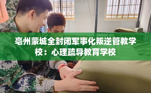 亳州蒙城全封闭军事化叛逆管教学校:心理疏导教育学校 亳州蒙城全封闭军事化叛逆管教学校:心理疏导教育学校