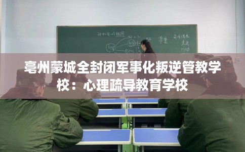亳州蒙城全封闭军事化叛逆管教学校:心理疏导教育学校 亳州蒙城全封闭军事化叛逆管教学校:心理疏导教育学校