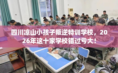 四川凉山小孩子叛逆特训学校,2026年这十家学校错过亏大! 四川凉山小孩子叛逆特训学校,2026年这十家学校错过亏大!