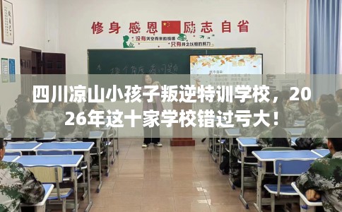 四川凉山小孩子叛逆特训学校,2026年这十家学校错过亏大! 四川凉山小孩子叛逆特训学校,2026年这十家学校错过亏大!