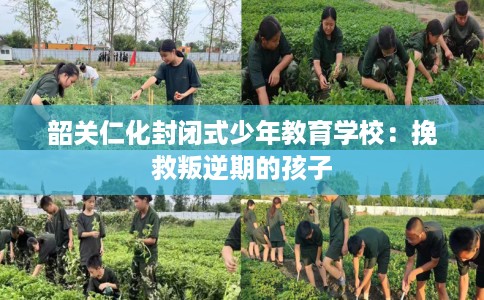韶关仁化封闭式少年教育学校:挽救叛逆期的孩子 韶关仁化封闭式少年教育学校:挽救叛逆期的孩子