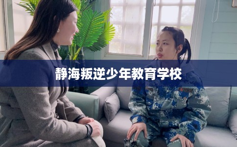 静海叛逆少年教育学校 静海叛逆少年教育学校