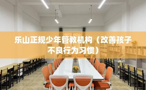 乐山正规少年管教机构（改善孩子不良行为习惯）