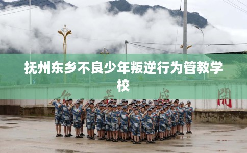 抚州东乡不良少年叛逆行为管教学校 抚州东乡不良少年叛逆行为管教学校