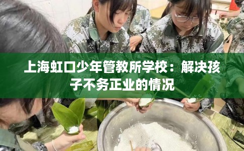 上海虹口少年管教所学校：解决孩子不务正业的情况