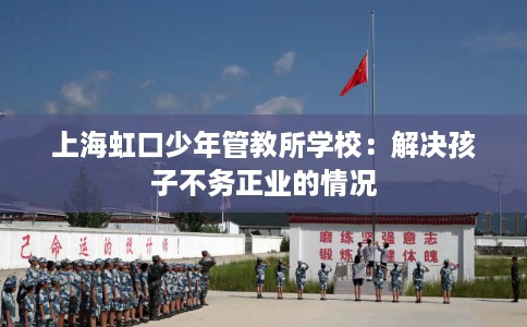 上海虹口少年管教所学校：解决孩子不务正业的情况