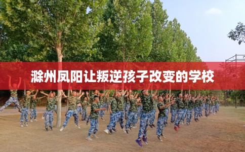 滁州凤阳让叛逆孩子改变的学校