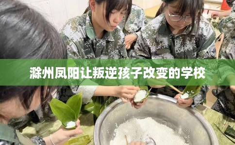 滁州凤阳让叛逆孩子改变的学校
