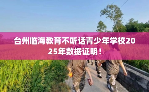 台州临海教育不听话青少年学校2025年数据证明！
