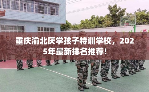 重庆渝北厌学孩子特训学校，2025年最新排名推荐!