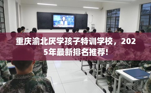 重庆渝北厌学孩子特训学校，2025年最新排名推荐!