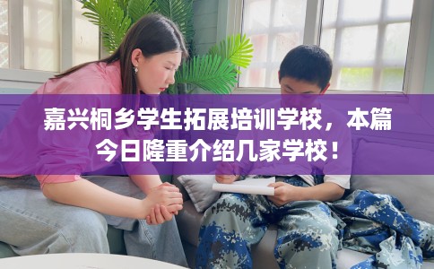 嘉兴桐乡学生拓展培训学校，本篇今日隆重介绍几家学校！