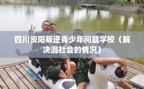 四川资阳叛逆青少年问题学校（解决混社会的情况）