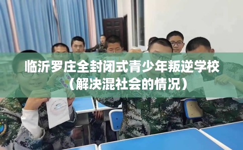 临沂罗庄全封闭式青少年叛逆学校（解决混社会的情况）