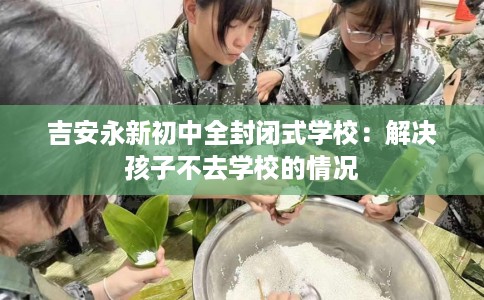 吉安永新初中全封闭式学校：解决孩子不去学校的情况
