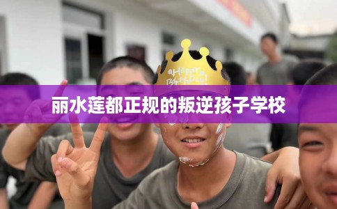 丽水莲都正规的叛逆孩子学校