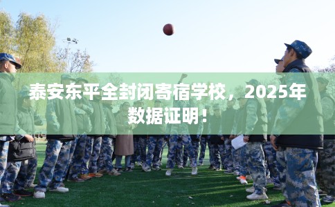 泰安东平全封闭寄宿学校,2025年数据证明! 泰安东平全封闭寄宿学校,2025年数据证明!