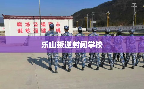 乐山叛逆封闭学校