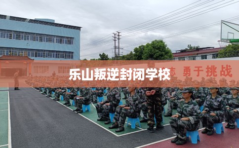 乐山叛逆封闭学校