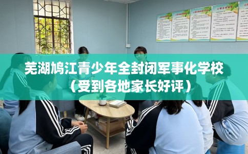 芜湖鸠江青少年全封闭军事化学校（受到各地家长好评）