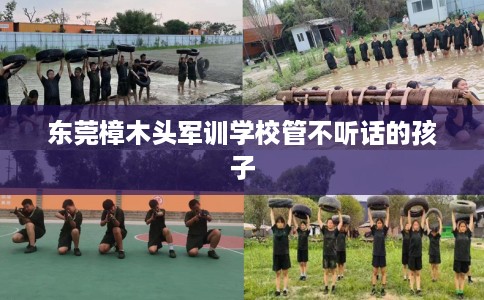 东莞樟木头军训学校管不听话的孩子